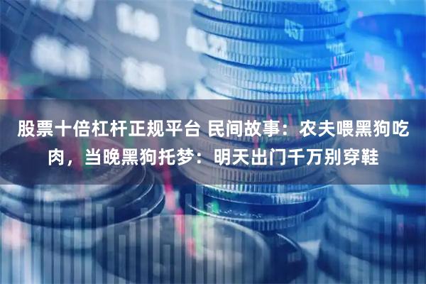 股票十倍杠杆正规平台 民间故事：农夫喂黑狗吃肉，当晚黑狗托梦：明天出门千万别穿鞋