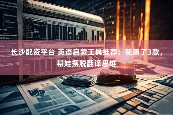 长沙配资平台 英语启蒙工具推荐：我测了3款，帮娃摆脱翻译思维