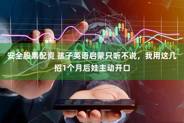 安全股票配资 孩子英语启蒙只听不说，我用这几招1个月后娃主动开口