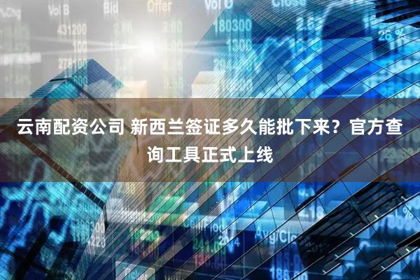 云南配资公司 新西兰签证多久能批下来？官方查询工具正式上线