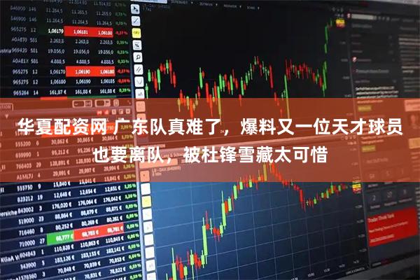 华夏配资网 广东队真难了，爆料又一位天才球员也要离队，被杜锋雪藏太可惜