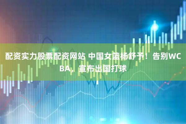 配资实力股票配资网站 中国女篮杨舒予！告别WCBA，宣布出国打球