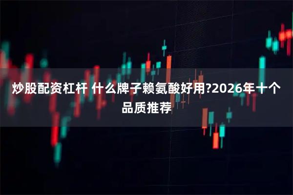 炒股配资杠杆 什么牌子赖氨酸好用?2026年十个品质推荐