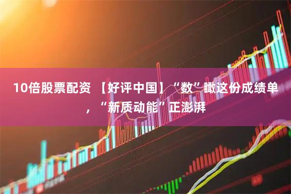10倍股票配资 【好评中国】“数”瞰这份成绩单，“新质动能”正澎湃