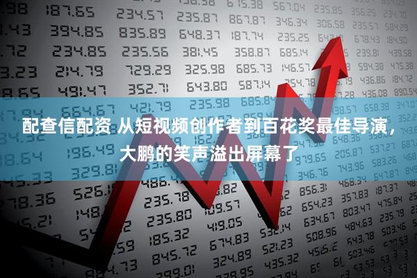 配查信配资 从短视频创作者到百花奖最佳导演，大鹏的笑声溢出屏幕了