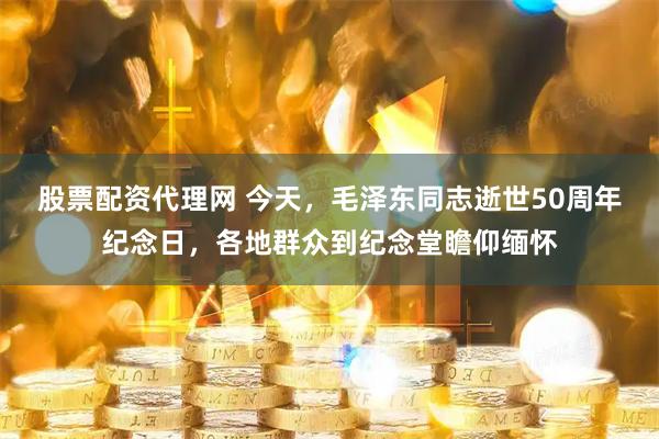 股票配资代理网 今天，毛泽东同志逝世50周年纪念日，各地群众到纪念堂瞻仰缅怀