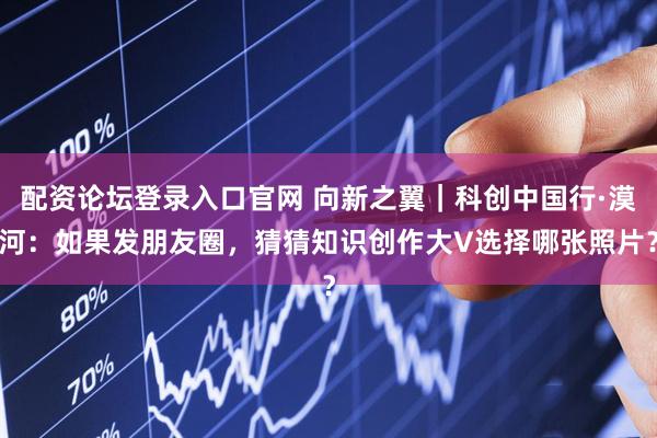 配资论坛登录入口官网 向新之翼｜科创中国行·漠河：如果发朋友圈，猜猜知识创作大V选择哪张照片？